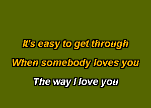 It's easy to get through

When somebody loves you

The way! Iove you