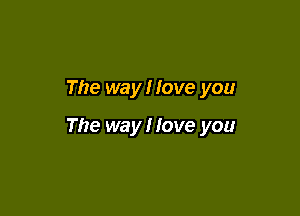 The way! Iove you

The way I love you