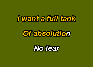 I want a full tank

Of absolution

No fear