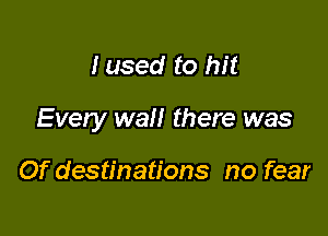 Iused to hit

Every wall there was

Of destinations no fear