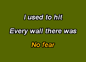 Iused to hit

Every wall there was

No fear