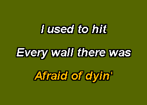 Iused to hit

Every wall there was

Afraid of dyin'