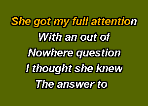 She got my full attention
With an out of

Nowhere question
I thought she knew
The answer to