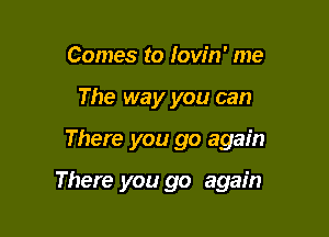 Comes to Iow'n' me
The way you can

There you go again

There you go again