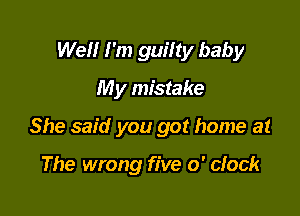 Well I'm guifty baby
My mistake

She said you got home at

The wrong five o' clock