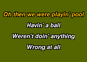 Oh then we were playin' poo!

Havin' a ball

Weren't doin' anything

Wrong at all