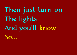 Then just turn on

The lights

And you'll know
So...