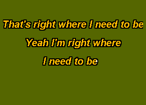 That's right where I need to be

Yeah I'm right where

Ineed to be