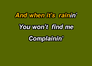 And when it's rainin'

You won't find me

Complainin'