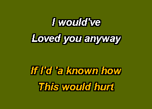 I would've

Loved you anyway

If I'd 'a known how
This would hurt