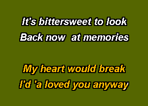 It's bittersweet to look
Back now at memories

My heart would break

I'd 'a loved you anyway