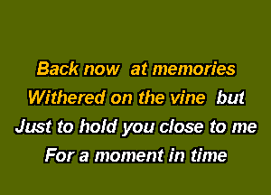 Back now at memories
Withered on the vine but
Just to hold you close to me
For a moment in time
