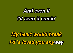 And even if
I'd seen it comin'

My heart would break
I'd 'a loved you anyway