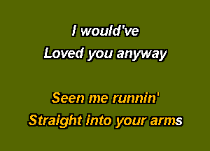 I would 've
Loved you anyway

Seen me runnin'

Straight into your arms