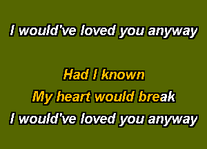 I wouid've Ioved you anyway

Had I known
My heart would break

I would've loved you anyway