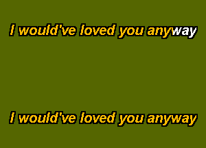 I wouid've Ioved you anyway

I would've loved you anyway