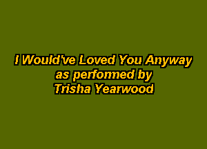 I Would've Loved You Anyway

as perfonned by
Trisha Yearwood