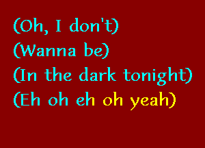 (Oh, I don't)
(Wanna be)

(In the dark tonight)
(Eh oh eh oh yeah)