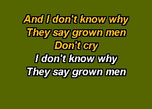 And I don't know why
They say grown men
Don't cry

I don't know why
They say grown men