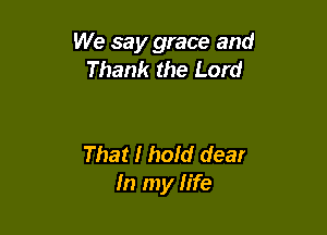 We say grace and
Thank the Lord

That I hold dear
In my life