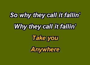 So why they call it fallin'
Why they call it fallin'

Take you

Anywhere