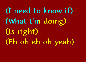 (I need to know if)
(What I'm doing)

(Is right)
(Eh oh eh oh yeah)