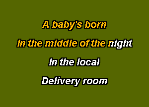 A baby's born

In the middIe of the night

In the local

Delivery room