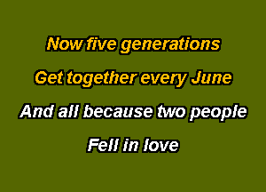 Now five generations

Get together every June

And a!! because two peopfe

Fell in Iove