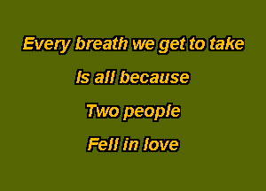 Every breath we get to take

Is 8!! because
Two people

Fell in Iove