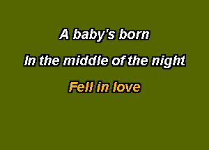 A baby's born

In the middIe of the night

Fell in Iove