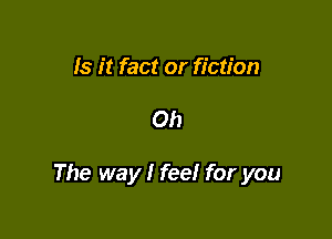 Is it fact or fiction

Oh

The way I feel for you