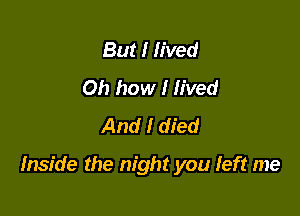 But I lived
Oh how I lived
And I died

Inside the night you left me