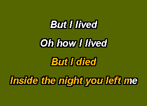 But I lived
Oh how I lived
But I died

Inside the night you left me