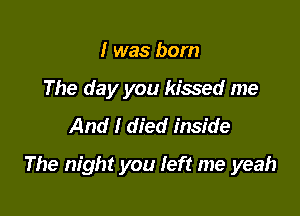 I was born
The day you kissed me
And I died inside

The night you Ieft me yeah