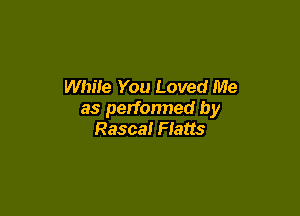 While You Loved Me

as perfonned by
Rascal Fiatts