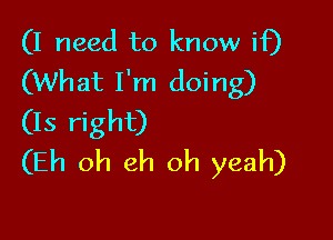 (I need to know if)
(What I'm doing)

(Is right)
(Eh oh eh oh yeah)