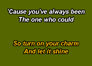 'Cause you've always been
The one who could

30 turn on your charm
And let it shine