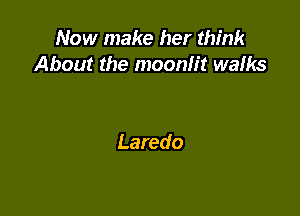 Now make her think
About the moonlit walks

Laredo