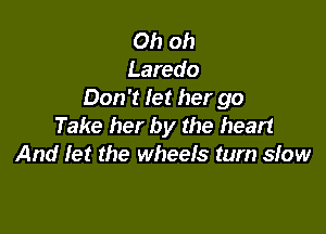 Oh oh
Laredo
Don't let her go

Take her by the head
And Iet the wheels tum siow