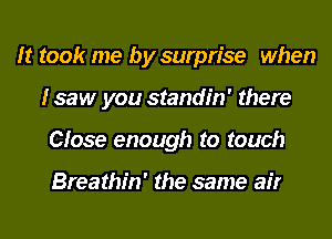 It took me by surprise when
I saw you standin' there
Close enough to touch

Breathin' the same air