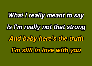 What I really meant to say
Is I'm really not that strong
And baby here's the truth

I'm still in love with you