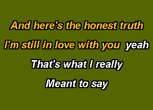 And here's the honest truth

I'm still in love with you yeah

That's what I reaHy

Meant to say