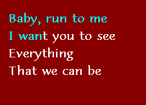 Baby, run to me
I want you to see

Everythi n g

That we can be