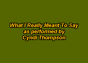 What I Really Meant To Say

as perfonned by
Cyndi Thompson