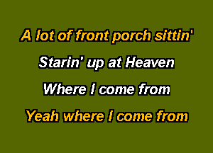 A fat of front porch sittin'

Starin' up at Heaven

Where I come from

Yeah where I come from