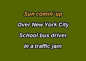 Sun comin' up

Over New York City

School bus driver

In a traffic jam
