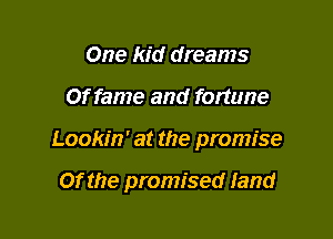 One kid dreams
Of fame and fortune

Lookm' at the promise

Of the promised land