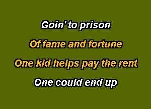 Gom' to prison

Of fame and fortune

One kid hetps pay the rent

One could end up