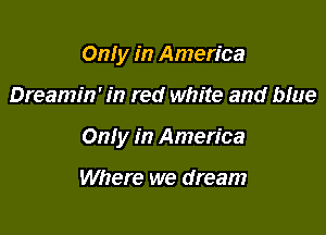 Only in America

Dreamin' in red white and bfue

Only in America

Where we dream