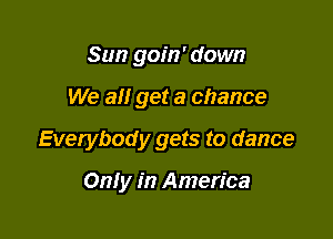 Sun goin' down

We all get a chance

Everybody gets to dance

Only in America